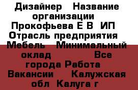 Дизайнер › Название организации ­ Прокофьева Е.В, ИП › Отрасль предприятия ­ Мебель › Минимальный оклад ­ 40 000 - Все города Работа » Вакансии   . Калужская обл.,Калуга г.